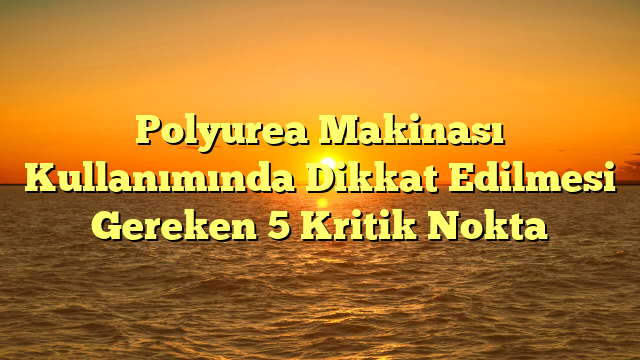 Polyurea Makinası Kullanımında Dikkat Edilmesi Gereken 5 Kritik Nokta