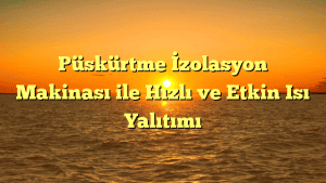 Püskürtme İzolasyon Makinası ile Hızlı ve Etkin Isı Yalıtımı