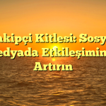 Takipçi Kitlesi: Sosyal Medyada Etkileşiminizi Artırın