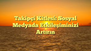 Takipçi Kitlesi: Sosyal Medyada Etkileşiminizi Artırın